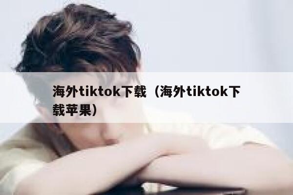 海外tiktok下载（海外tiktok下载苹果） 第1张