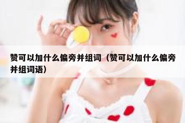 赞可以加什么偏旁并组词（赞可以加什么偏旁并组词语） 第1张