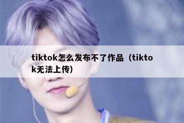 tiktok怎么发布不了作品（tiktok无法上传） 第1张