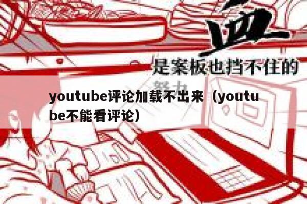 youtube评论加载不出来（youtube不能看评论） 第1张