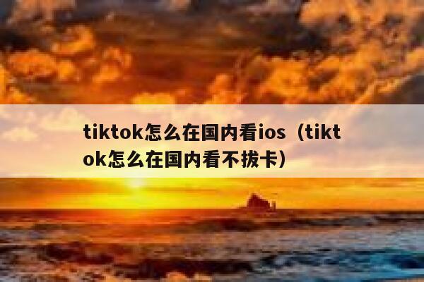 tiktok怎么在国内看ios（tiktok怎么在国内看不拔卡） 第1张