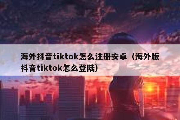 海外抖音tiktok怎么注册安卓（海外版抖音tiktok怎么登陆） 第1张