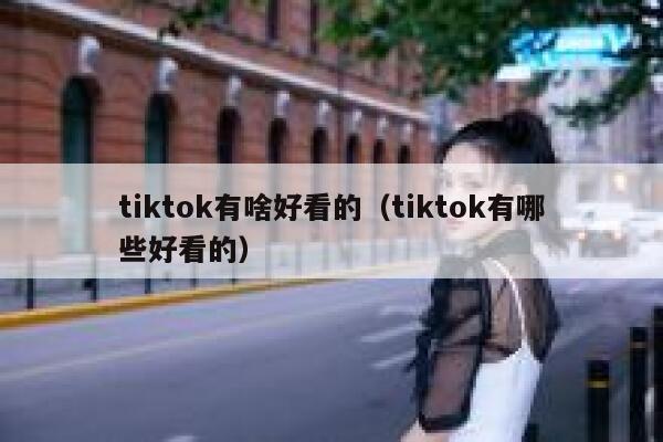 tiktok有啥好看的（tiktok有哪些好看的） 第1张