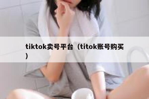 tiktok卖号平台(titok账号购买) 第1张 tiktok卖号平台(titok账号购买) 第1张