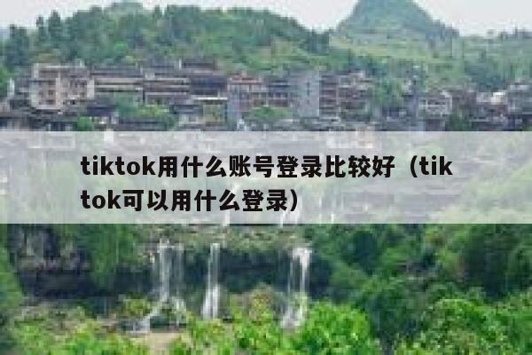 tiktok用什么账号登录比较好（tiktok可以用什么登录） 第1张
