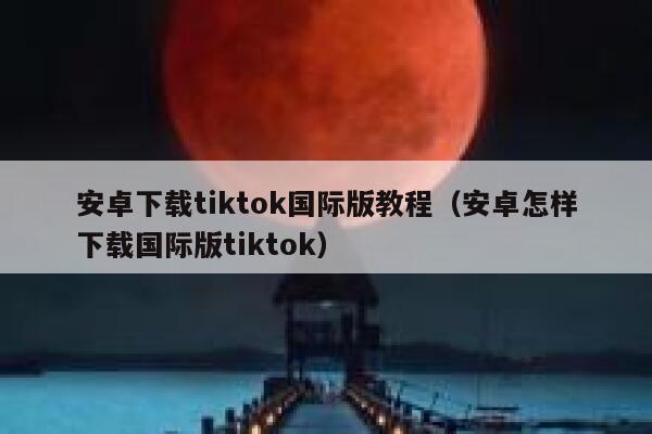 安卓下载tiktok国际版教程（安卓怎样下载国际版tiktok） 第1张