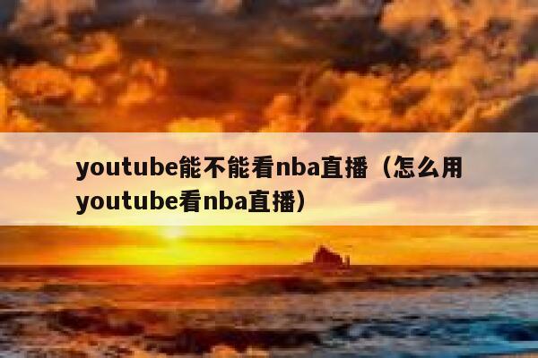 youtube能不能看nba直播（怎么用youtube看nba直播） 第1张