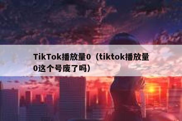 TikTok播放量0（tiktok播放量0这个号废了吗） 第1张
