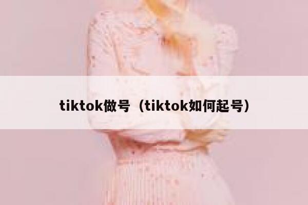 tiktok做号(tiktok如何起号) 第1张 tiktok做号(tiktok如何起号) 第1张