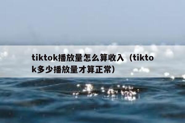 tiktok播放量怎么算收入（tiktok多少播放量才算正常） 第1张
