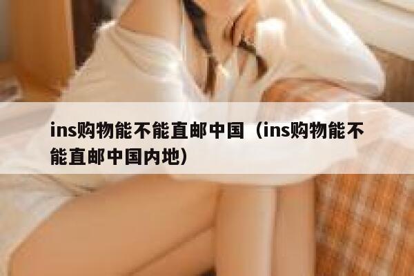 ins购物能不能直邮中国（ins购物能不能直邮中国内地） 第1张
