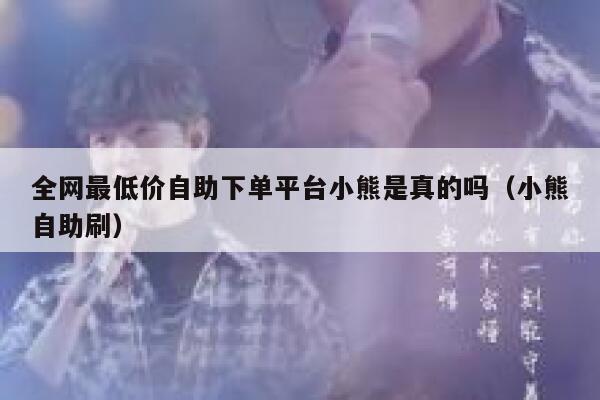 全网最低价自助下单平台小熊是真的吗（小熊自助刷） 第1张