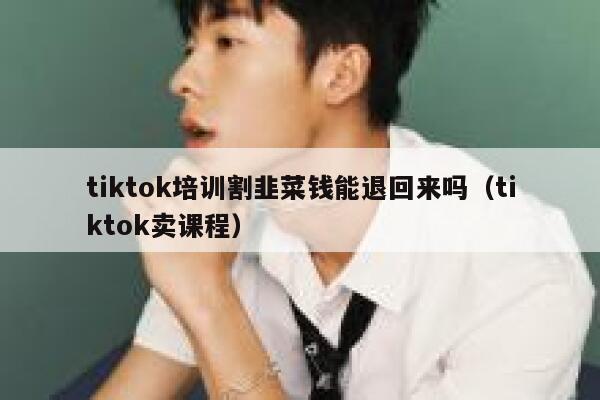 tiktok培训割韭菜钱能退回来吗（tiktok卖课程） 第1张