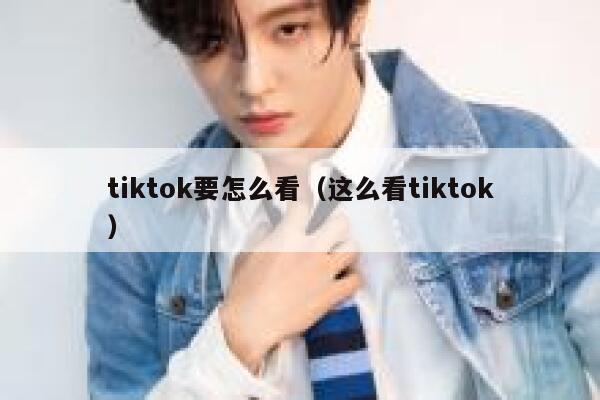 tiktok要怎么看（这么看tiktok） 第1张