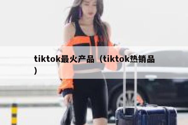 tiktok最火产品（tiktok热销品） 第1张