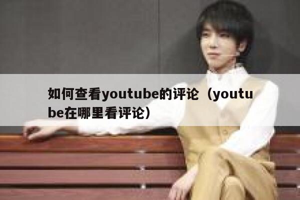 如何查看youtube的评论(youtube在哪里看评论) 第1张 如何查看youtube的评论(youtube在哪里看评论) 第1张