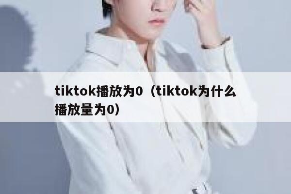 tiktok播放为0（tiktok为什么播放量为0） 第1张