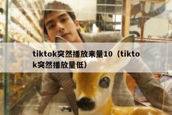 tiktok突然播放来量10（tiktok突然播放量低） 第1张