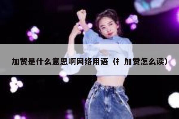 加赞是什么意思啊网络用语（扌加赞怎么读） 第1张