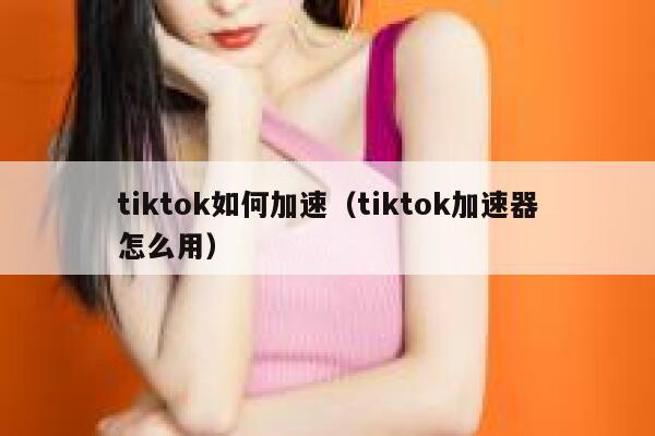 tiktok如何加速(tiktok加速器怎么用) 第1张 tiktok如何加速(tiktok加速器怎么用) 第1张