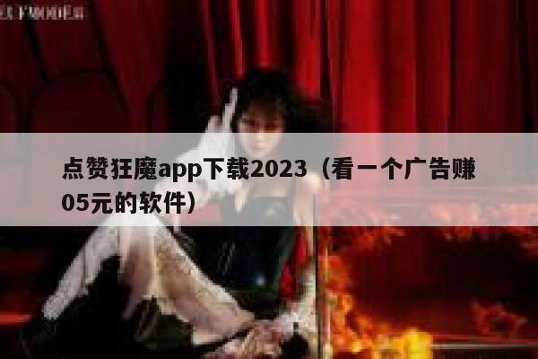 点赞狂魔app下载2023（看一个广告赚05元的软件） 第1张