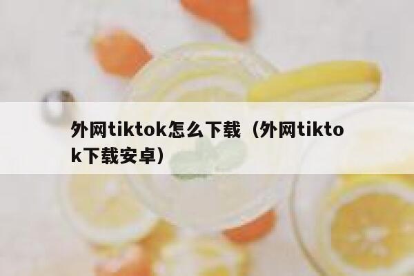 外网tiktok怎么下载（外网tiktok下载安卓） 第1张