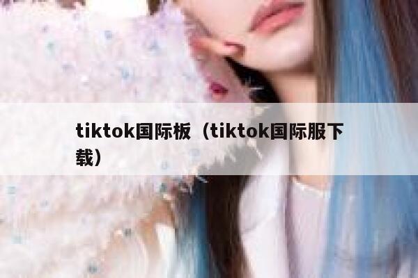 tiktok国际板（tiktok国际服下载） 第1张