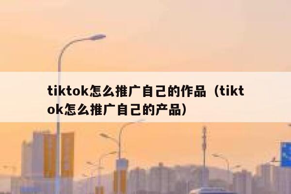 tiktok怎么推广自己的作品（tiktok怎么推广自己的产品） 第1张