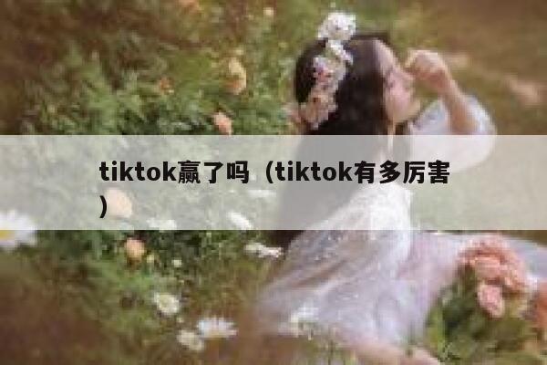 tiktok赢了吗(tiktok有多厉害) 第1张 tiktok赢了吗(tiktok有多厉害) 第1张