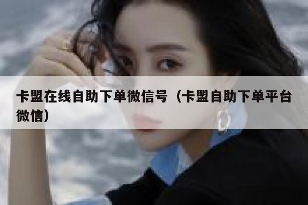 卡盟在线自助下单微信号（卡盟自助下单平台微信） 第1张