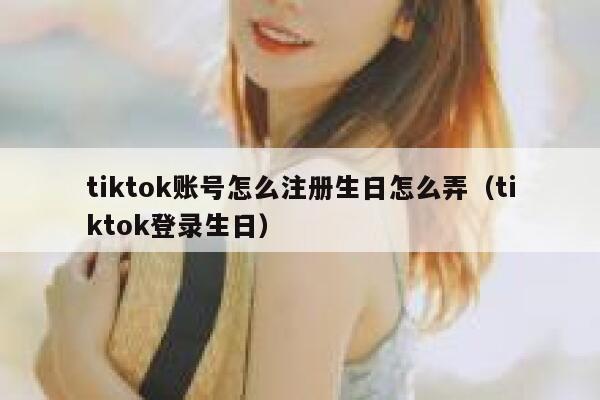 tiktok账号怎么注册生日怎么弄（tiktok登录生日） 第1张