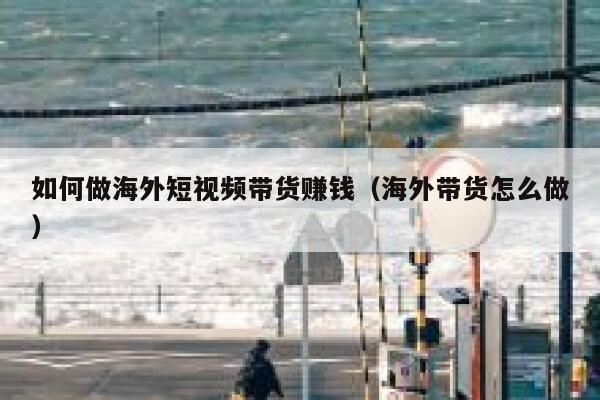 如何做海外短视频带货赚钱（海外带货怎么做） 第1张