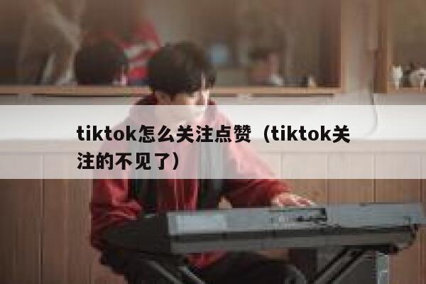 tiktok怎么关注点赞（tiktok关注的不见了） 第1张