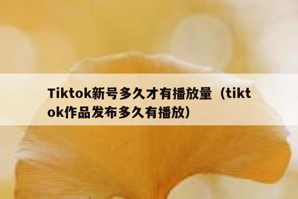 Tiktok新号多久才有播放量（tiktok作品发布多久有播放） 第1张