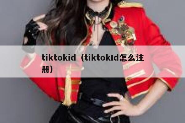 tiktokid(tiktokId怎么注册) 第1张 tiktokid(tiktokId怎么注册) 第1张