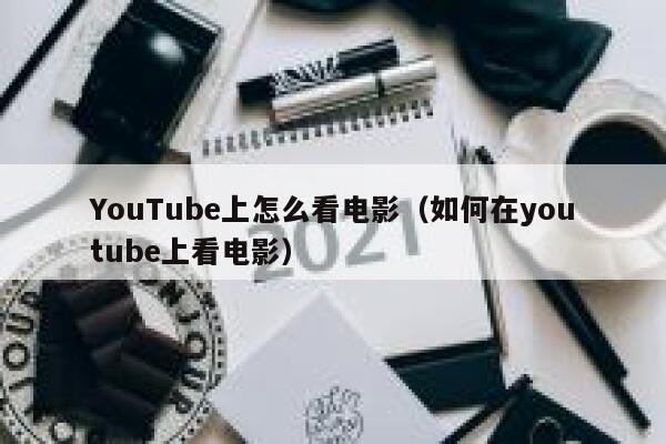 YouTube上怎么看电影（如何在youtube上看电影） 第1张