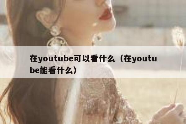 在youtube可以看什么（在youtube能看什么） 第1张