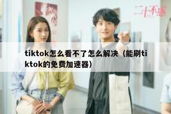 tiktok怎么看不了怎么解决（能刷tiktok的免费加速器） 第1张