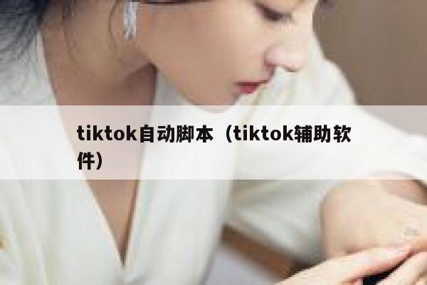 tiktok自动脚本（tiktok辅助软件） 第1张