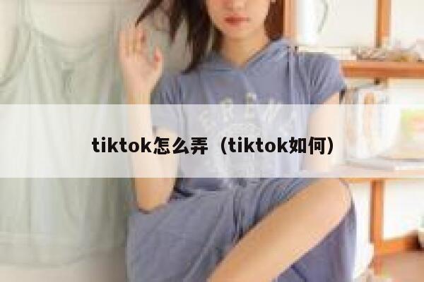 tiktok怎么弄（tiktok如何） 第1张