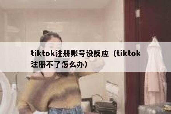tiktok注册账号没反应（tiktok注册不了怎么办） 第1张