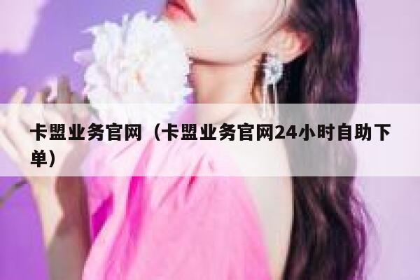 卡盟业务官网（卡盟业务官网24小时自助下单） 第1张