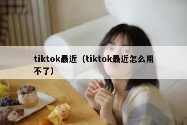 tiktok最近（tiktok最近怎么用不了） 第1张