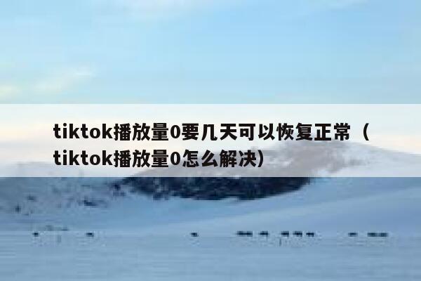tiktok播放量0要几天可以恢复正常（tiktok播放量0怎么解决） 第1张