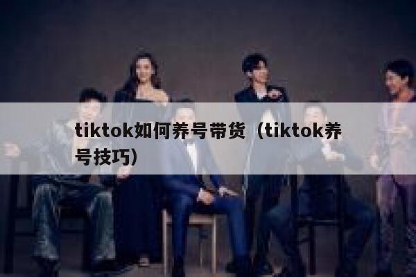 tiktok如何养号带货（tiktok养号技巧） 第1张