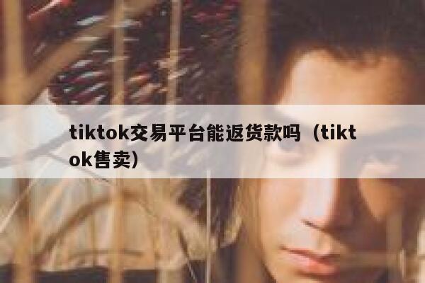 tiktok交易平台能返货款吗（tiktok售卖） 第1张