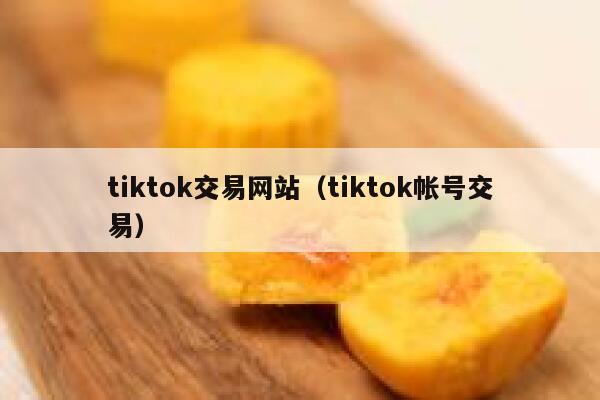 tiktok交易网站（tiktok帐号交易） 第1张