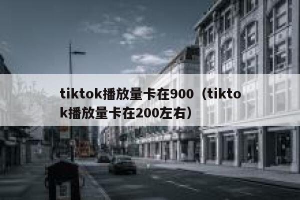 tiktok播放量卡在900（tiktok播放量卡在200左右） 第1张
