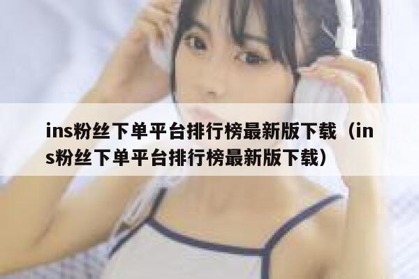 ins粉丝下单平台排行榜最新版下载（ins粉丝下单平台排行榜最新版下载） 第1张