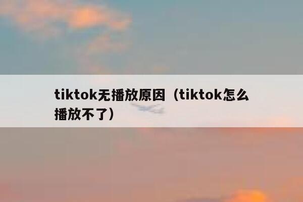 tiktok无播放原因（tiktok怎么播放不了） 第1张